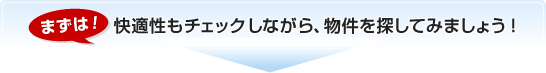 まずは!快適性もチェックしながら、物件を探してみましょう!