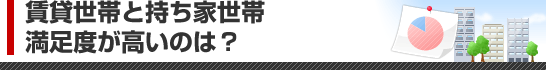 賃貸世帯と持ち家世帯 満足度が高いのは？