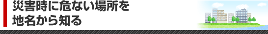 災害時に危ない場所を地名から知る